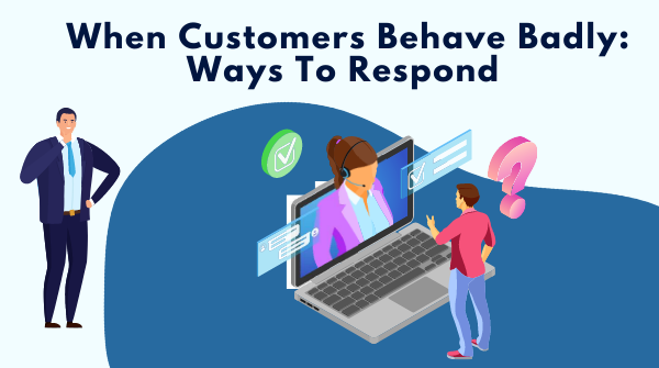 When Customers Behave Badly: Ways To Respond